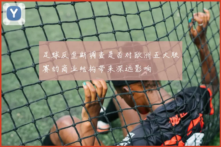 足球反垄断调查是否对欧洲五大联赛的商业结构带来深远影响