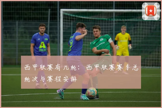 西甲联赛有几轮：西甲联赛赛季总轮次与赛程安排