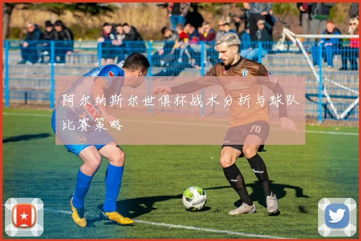 阿尔纳斯尔世俱杯战术分析与球队比赛策略