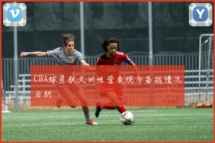 CBA球员秋天训练营表现与备战情况分析