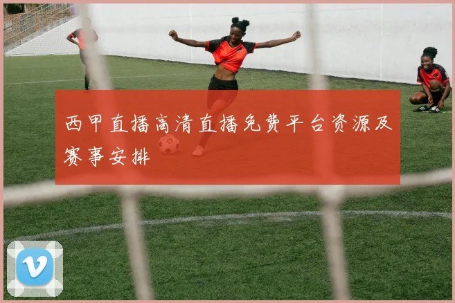 西甲直播高清直播免费平台资源及赛事安排