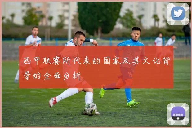 西甲联赛所代表的国家及其文化背景的全面分析