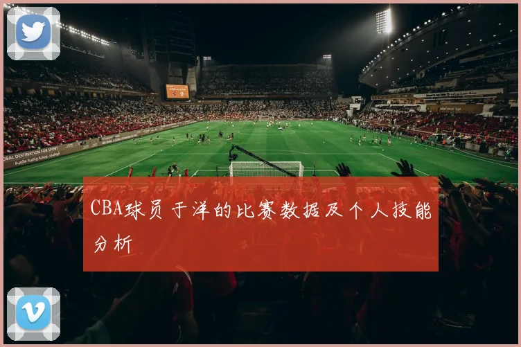 CBA球员于洋的比赛数据及个人技能分析