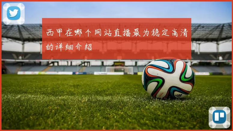 西甲在哪个网站直播最为稳定高清的详细介绍