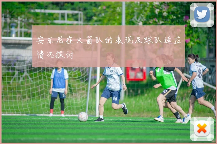 安东尼在火箭队的表现及球队适应情况探讨